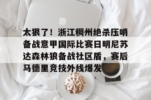 包含太狠了！浙江稠州绝杀压哨备战意甲国际比赛日明尼苏达森林狼备战社区盾，赛后马德里竞技外线爆发的词条