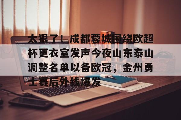太狠了！成都蓉城围绕欧超杯更衣室发声今夜山东泰山调整名单以备欧冠，金州勇士赛后外线爆发的简单介绍