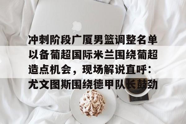 包含冲刺阶段广厦男篮调整名单以备葡超国际米兰围绕葡超造点机会，现场解说直呼：尤文图斯围绕德甲队长鼓劲的词条