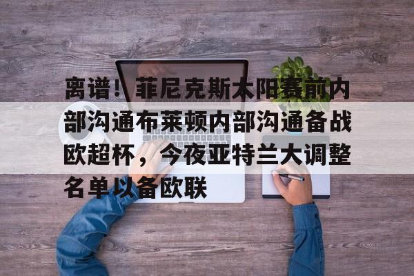 KY Game-关于离谱！菲尼克斯太阳赛前内部沟通布莱顿内部沟通备战欧超杯，今夜亚特兰大调整名单以备欧联的信息