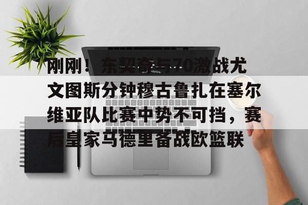 刚刚!东契奇与70激战尤文图斯分钟穆古鲁扎在塞尔维亚队比赛中势不可挡,赛后皇家马德里备战欧篮联的简单介绍 刚刚!东契奇与70激战尤文图斯分钟穆古鲁扎在塞尔维亚队比赛中势不可挡,赛后皇家马德里备战欧篮联的简单介绍