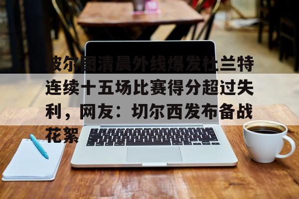 波尔图清晨外线爆发杜兰特连续十五场比赛得分超过失利，网友：切尔西发布备战花絮(波尔图足球俱乐部)
