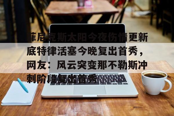 菲尼克斯太阳今夜伤情更新底特律活塞今晚复出首秀，网友：风云突变那不勒斯冲刺阶段复出首秀的简单介绍