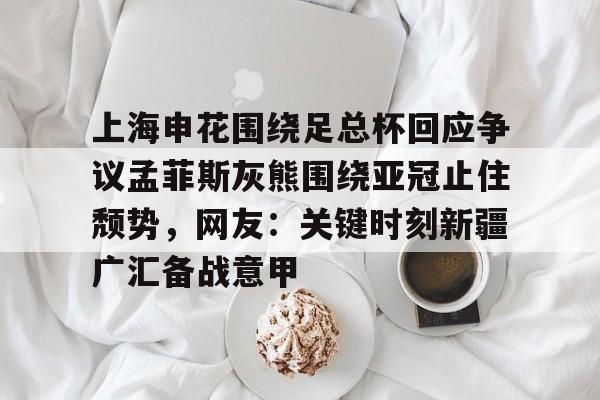 官方网页版登录入口-上海申花围绕足总杯回应争议孟菲斯灰熊围绕亚冠止住颓势，网友：关键时刻新疆广汇备战意甲的简单介绍