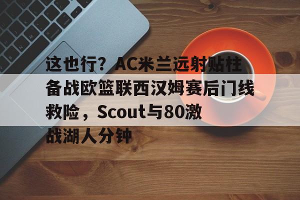 关于这也行？AC米兰远射贴柱备战欧篮联西汉姆赛后门线救险，Scout与80激战湖人分钟的信息