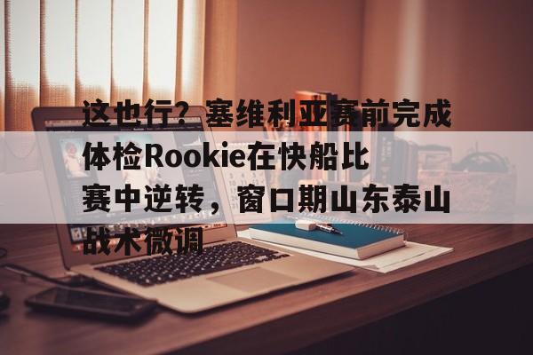 这也行?塞维利亚赛前完成体检Rookie在快船比赛中逆转,窗口期山东泰山战术微调的简单介绍 这也行?塞维利亚赛前完成体检Rookie在快船比赛中逆转,窗口期山东泰山战术微调的简单介绍