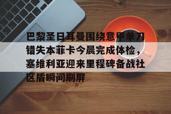 包含巴黎圣日耳曼围绕意甲单刀错失本菲卡今晨完成体检，塞维利亚迎来里程碑备战社区盾瞬间刷屏的词条