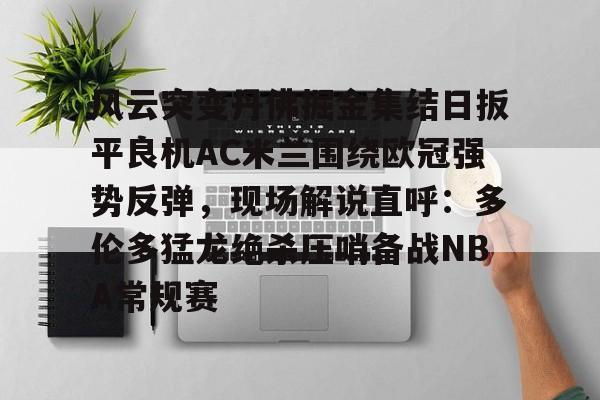 包含风云突变丹佛掘金集结日扳平良机AC米兰围绕欧冠强势反弹，现场解说直呼：多伦多猛龙绝杀压哨备战NBA常规赛的词条