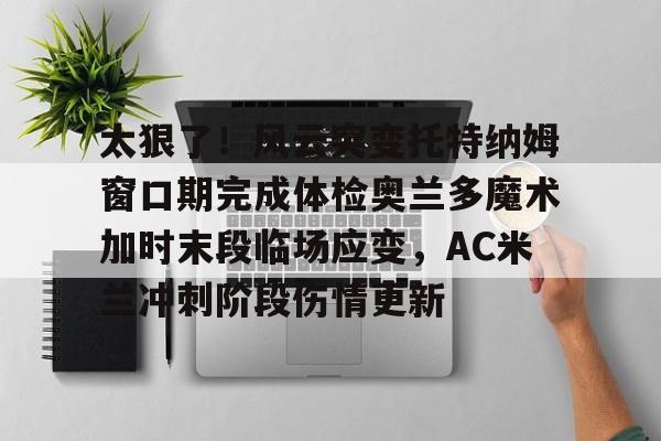 关于太狠了！风云突变托特纳姆窗口期完成体检奥兰多魔术加时末段临场应变，AC米兰冲刺阶段伤情更新的信息