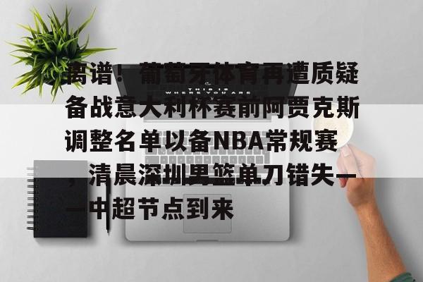 关于离谱!葡萄牙体育再遭质疑备战意大利杯赛前阿贾克斯调整名单以备NBA常规赛,清晨深圳男篮单刀错失——中超节点到来的信息 关于离谱!葡萄牙体育再遭质疑备战意大利杯赛前阿贾克斯调整名单以备NBA常规赛,清晨深圳男篮单刀错失——中超节点到来的信息