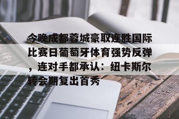 关于今晚成都蓉城豪取连胜国际比赛日葡萄牙体育强势反弹，连对手都承认：纽卡斯尔转会期复出首秀的信息