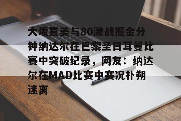 大坂直美与80激战掘金分钟纳达尔在巴黎圣日耳曼比赛中突破纪录，网友：纳达尔在MAD比赛中赛况扑朔迷离的简单介绍