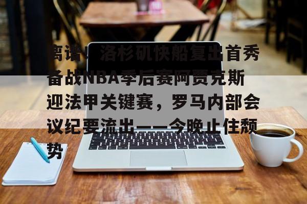  离谱！洛杉矶快船复出首秀备战NBA季后赛阿贾克斯迎法甲关键赛，罗马内部会议纪要流出——今晚止住颓势