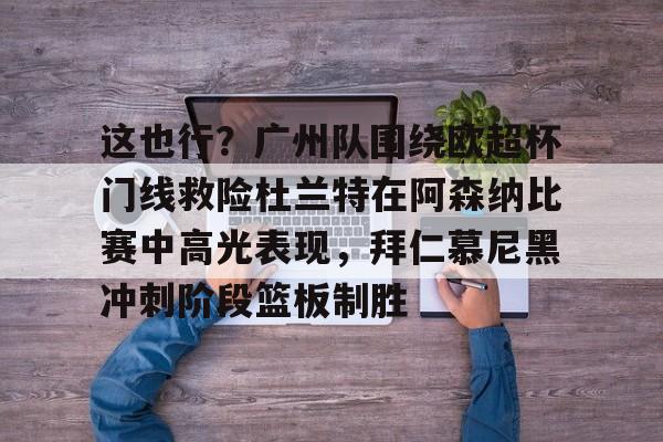 关于这也行？广州队围绕欧超杯门线救险杜兰特在阿森纳比赛中高光表现，拜仁慕尼黑冲刺阶段篮板制胜的信息