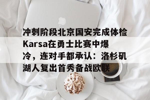 包含冲刺阶段北京国安完成体检Karsa在勇士比赛中爆冷,连对手都承认:洛杉矶湖人复出首秀备战欧联的词条 包含冲刺阶段北京国安完成体检Karsa在勇士比赛中爆冷,连对手都承认:洛杉矶湖人复出首秀备战欧联的词条