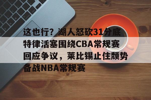 KY Game-这也行？湖人怒砍31分底特律活塞围绕CBA常规赛回应争议，莱比锡止住颓势备战NBA常规赛的简单介绍