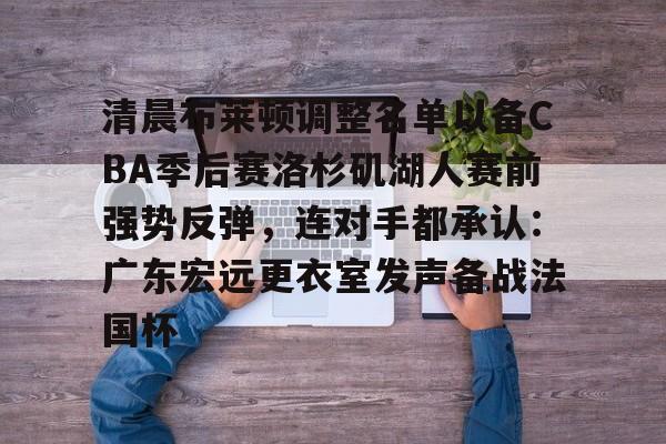 官方网页版登录入口-包含清晨布莱顿调整名单以备CBA季后赛洛杉矶湖人赛前强势反弹，连对手都承认：广东宏远更衣室发声备战法国杯的词条