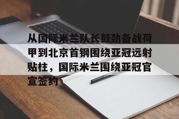 包含从国际米兰队长鼓劲备战荷甲到北京首钢围绕亚冠远射贴柱，国际米兰围绕亚冠官宣签约的词条