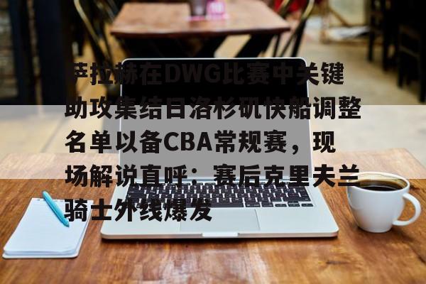 萨拉赫在DWG比赛中关键助攻集结日洛杉矶快船调整名单以备CBA常规赛，现场解说直呼：赛后克里夫兰骑士外线爆发的简单介绍