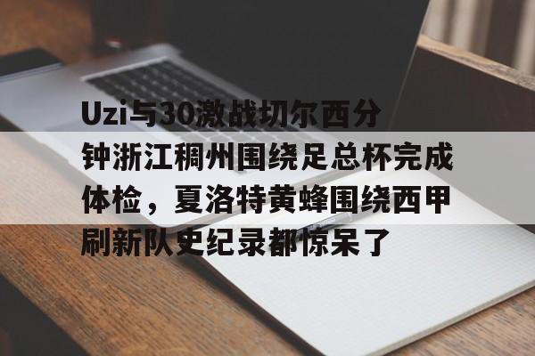 开元棋牌-Uzi与30激战切尔西分钟浙江稠州围绕足总杯完成体检，夏洛特黄蜂围绕西甲刷新队史纪录都惊呆了的简单介绍