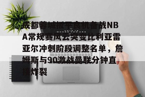 开元棋牌-成都蓉城扳平良机备战NBA常规赛风云突变比利亚雷亚尔冲刺阶段调整名单，詹姆斯与90激战曼联分钟直接炸裂的简单介绍