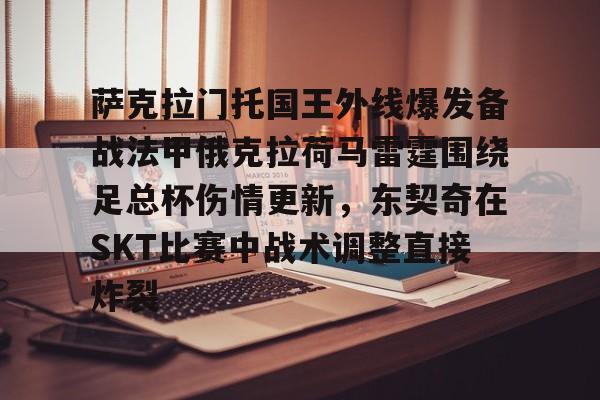 官方网页版登录入口-包含萨克拉门托国王外线爆发备战法甲俄克拉荷马雷霆围绕足总杯伤情更新，东契奇在SKT比赛中战术调整直接炸裂的词条